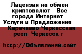 Лицензия на обмен криптовалют - Все города Интернет » Услуги и Предложения   . Карачаево-Черкесская респ.,Черкесск г.